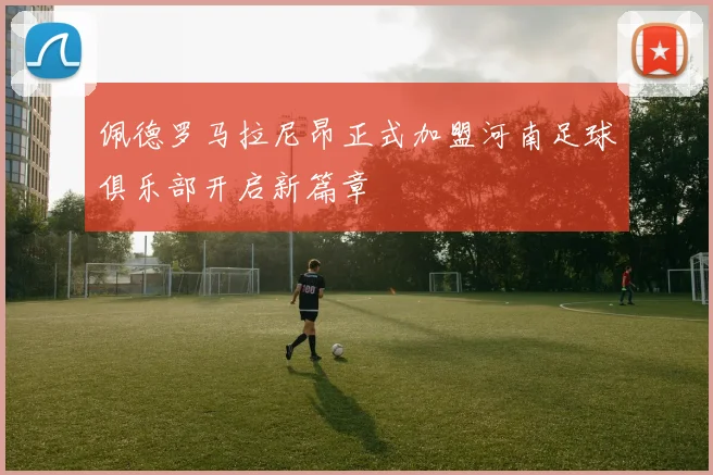 佩德罗马拉尼昂正式加盟河南足球俱乐部开启新篇章