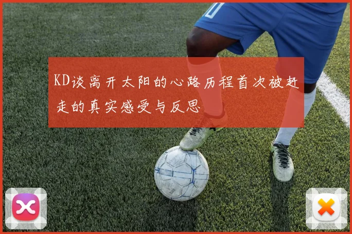KD谈离开太阳的心路历程首次被赶走的真实感受与反思