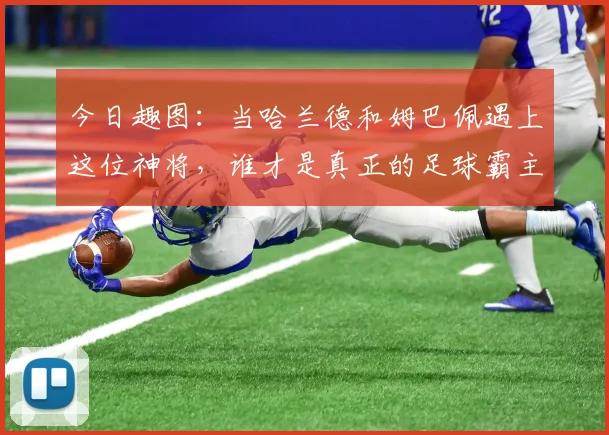 今日趣图：当哈兰德和姆巴佩遇上这位神将，谁才是真正的足球霸主