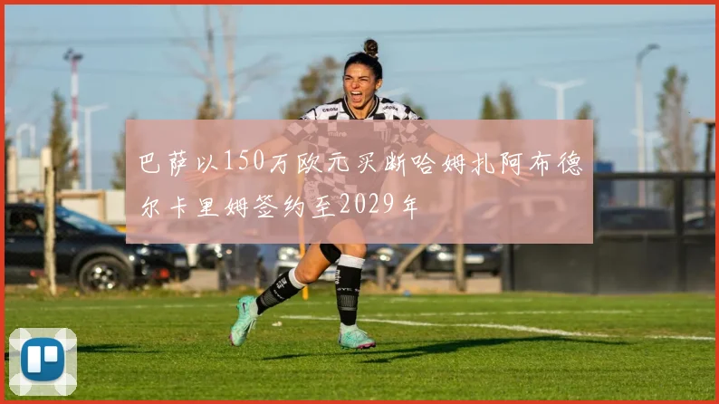 巴萨以150万欧元买断哈姆扎阿布德尔卡里姆签约至2029年