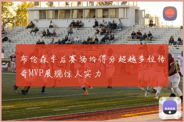 布伦森季后赛场均得分超越多位传奇MVP展现惊人实力
