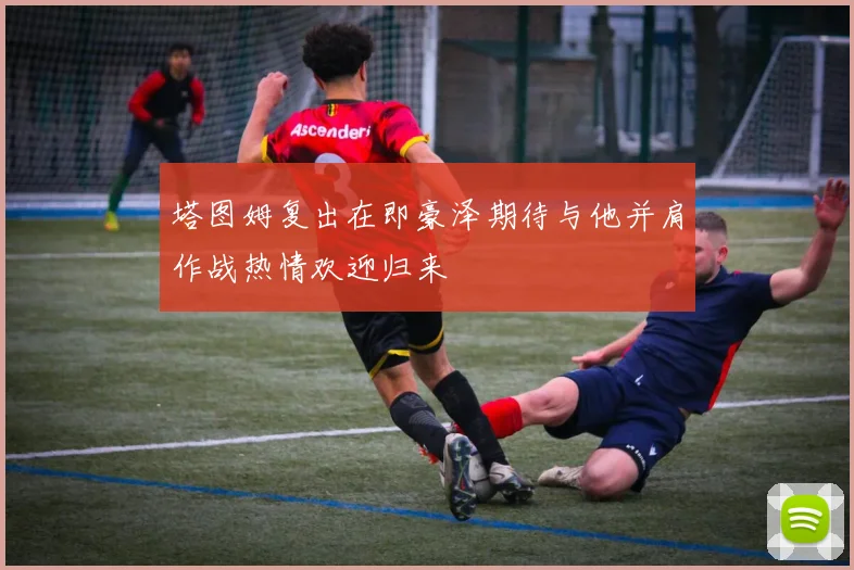 塔图姆复出在即豪泽期待与他并肩作战热情欢迎归来