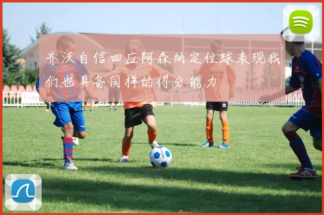 齐沃自信回应阿森纳定位球表现我们也具备同样的得分能力