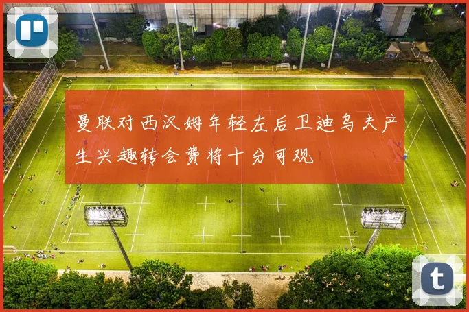 曼联对西汉姆年轻左后卫迪乌夫产生兴趣转会费将十分可观