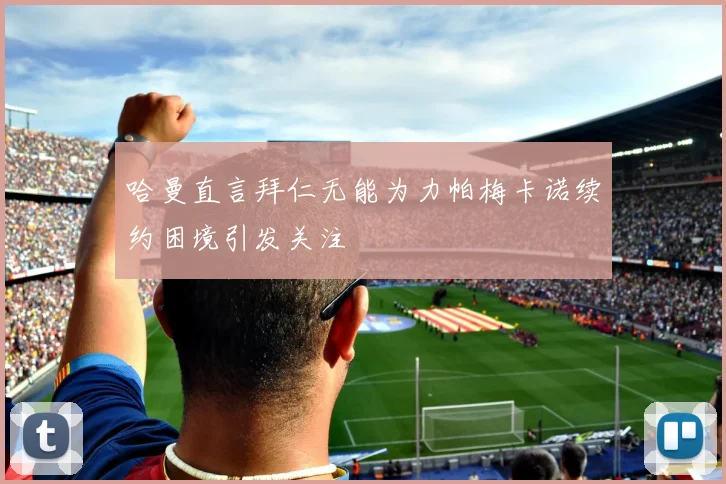 哈曼直言拜仁无能为力帕梅卡诺续约困境引发关注