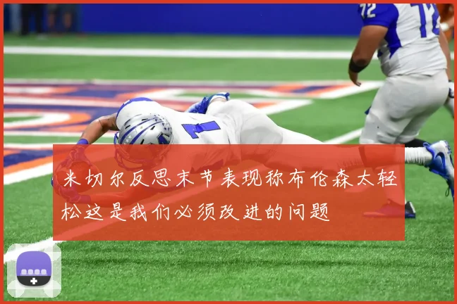 米切尔反思末节表现称布伦森太轻松这是我们必须改进的问题