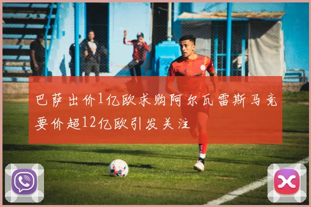 巴萨出价1亿欧求购阿尔瓦雷斯马竞要价超12亿欧引发关注