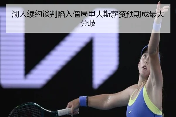 湖人续约谈判陷入僵局里夫斯薪资预期成最大分歧